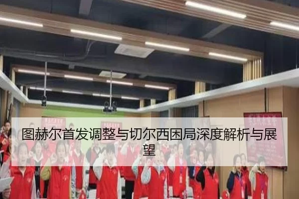 图赫尔首发调整与切尔西困局深度解析与展望