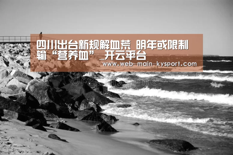 四川出台新规解血荒 明年或限制输“营养血”_开云平台(图2) 开云